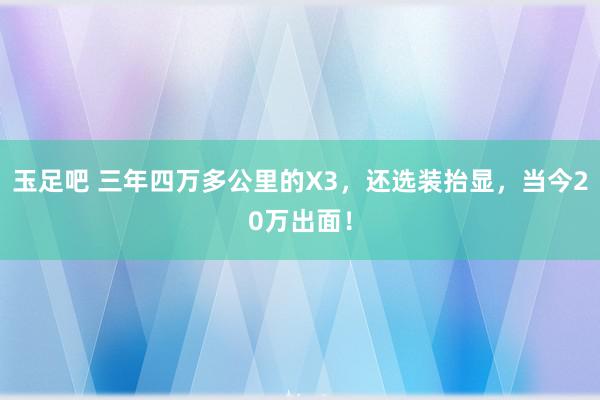 玉足吧 三年四万多公里的X3，还选装抬显，当今20万出面！