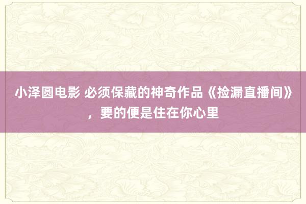 小泽圆电影 必须保藏的神奇作品《捡漏直播间》，要的便是住在你心里