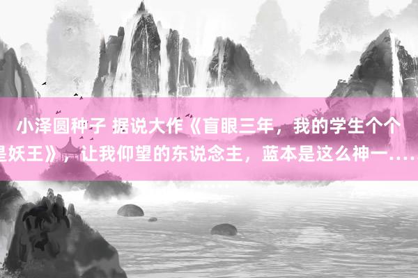 小泽圆种子 据说大作《盲眼三年，我的学生个个是妖王》，让我仰望的东说念主，蓝本是这么神一……