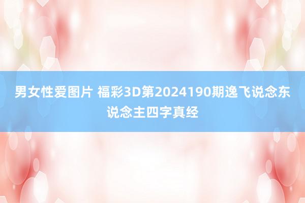 男女性爱图片 福彩3D第2024190期逸飞说念东说念主四字真经