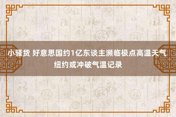 小骚货 好意思国约1亿东谈主濒临极点高温天气 纽约或冲破气温记录