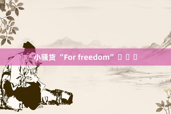 小骚货 “For freedom” ​​​