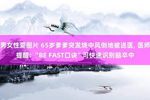 男女性爱图片 65岁爹爹突发烧中风倒地被送医, 医师提醒: “BE FAST口诀”可快速识别脑卒中