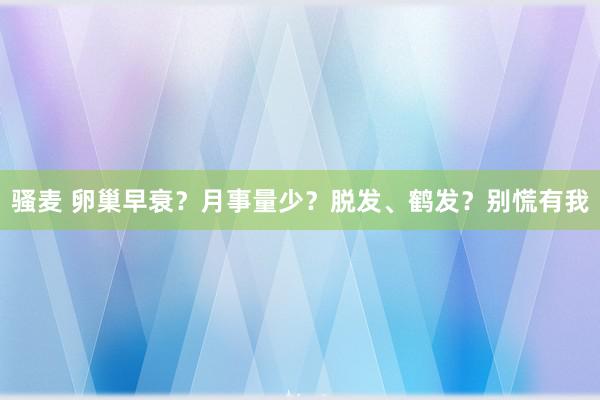 骚麦 卵巢早衰？月事量少？脱发、鹤发？别慌有我