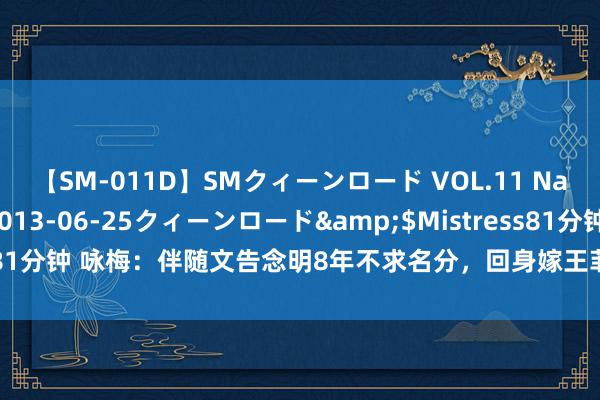 【SM-011D】SMクィーンロード VOL.11 Na:Na</a>2013-06-25クィーンロード&$Mistress81分钟 咏梅：伴随文告念明8年不求名分，回身嫁王菲初恋成东说念主生赢家