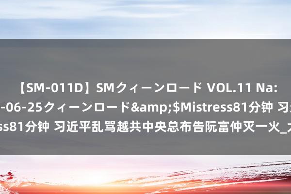 【SM-011D】SMクィーンロード VOL.11 Na:Na</a>2013-06-25クィーンロード&$Mistress81分钟 习近平乱骂越共中央总布告阮富仲灭一火_大皖新闻 | 安徽网