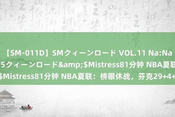 【SM-011D】SMクィーンロード VOL.11 Na:Na</a>2013-06-25クィーンロード&$Mistress81分钟 NBA夏联：榜眼休战，芬克29+4+5