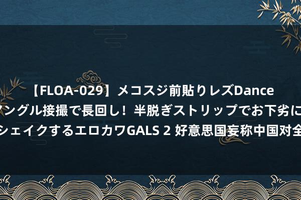 【FLOA-029】メコスジ前貼りレズDance オマ○コ喰い込みをローアングル接撮で長回し！半脱ぎストリップでお下劣にケツをシェイクするエロカワGALS 2 好意思国妄称中国对全球和平组成最大挟制熟习贼喊捉贼