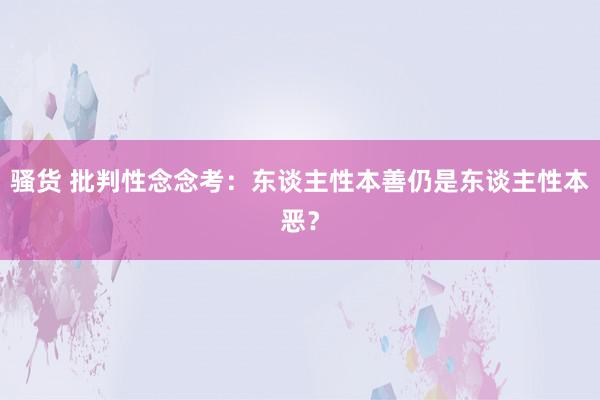 骚货 批判性念念考：东谈主性本善仍是东谈主性本恶？