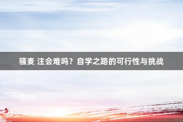 骚麦 注会难吗？自学之路的可行性与挑战