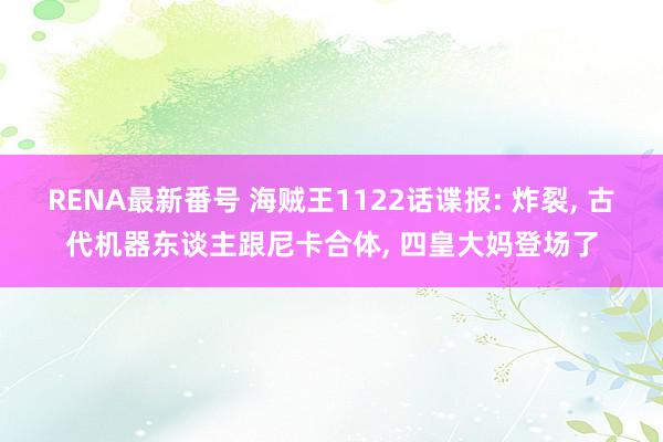 RENA最新番号 海贼王1122话谍报: 炸裂, 古代机器东谈主跟尼卡合体, 四皇大妈登场了