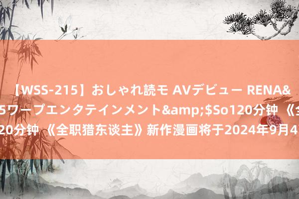 【WSS-215】おしゃれ読モ AVデビュー RENA</a>2012-10-05ワープエンタテインメント&$So120分钟 《全职猎东谈主》新作漫画将于2024年9月4日上市 全208话施行