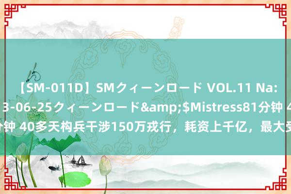 【SM-011D】SMクィーンロード VOL.11 Na:Na</a>2013-06-25クィーンロード&$Mistress81分钟 40多天构兵干涉150万戎行，耗资上千亿，最大受益者却不是好意思国？