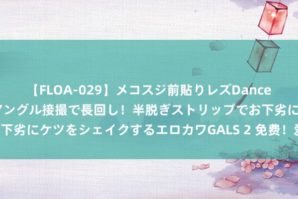 【FLOA-029】メコスジ前貼りレズDance オマ○コ喰い込みをローアングル接撮で長回し！半脱ぎストリップでお下劣にケツをシェイクするエロカワGALS 2 免费！爱心冰柜悄然“开张”