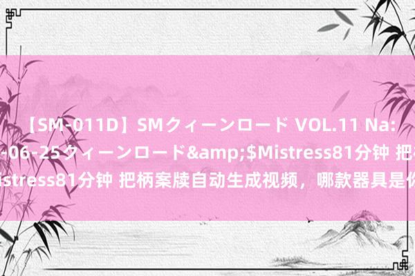 【SM-011D】SMクィーンロード VOL.11 Na:Na</a>2013-06-25クィーンロード&$Mistress81分钟 把柄案牍自动生成视频，哪款器具是你的心头好？