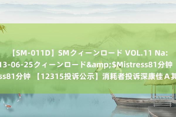 【SM-011D】SMクィーンロード VOL.11 Na:Na</a>2013-06-25クィーンロード&$Mistress81分钟 【12315投诉公示】消耗者投诉深康佳Ａ其他售后管事问题