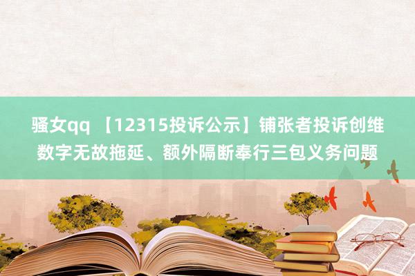 骚女qq 【12315投诉公示】铺张者投诉创维数字无故拖延、额外隔断奉行三包义务问题