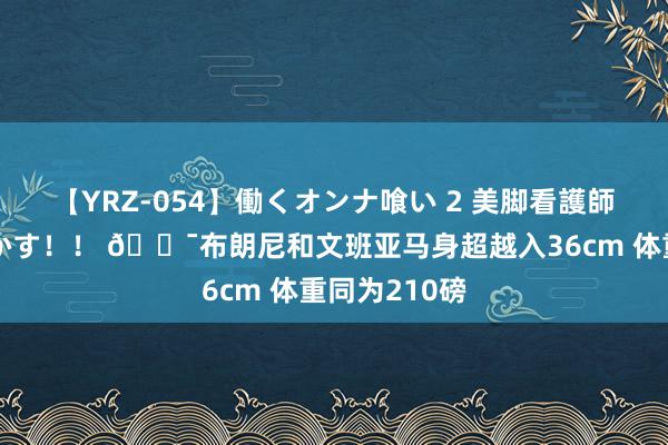 【YRZ-054】働くオンナ喰い 2 美脚看護師を食い散らかす！！ 😯布朗尼和文班亚马身超越入36cm 体重同为210磅