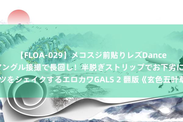 【FLOA-029】メコスジ前貼りレズDance オマ○コ喰い込みをローアングル接撮で長回し！半脱ぎストリップでお下劣にケツをシェイクするエロカワGALS 2 翻版《玄色五叶草》? 麻瓜在魔法寰宇闯出形势