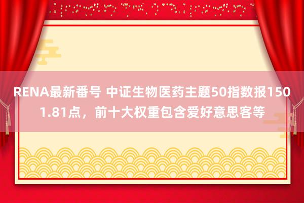 RENA最新番号 中证生物医药主题50指数报1501.81点，前十大权重包含爱好意思客等