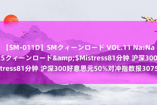 【SM-011D】SMクィーンロード VOL.11 Na:Na</a>2013-06-25クィーンロード&$Mistress81分钟 沪深300好意思元50%对冲指数报3075.95点