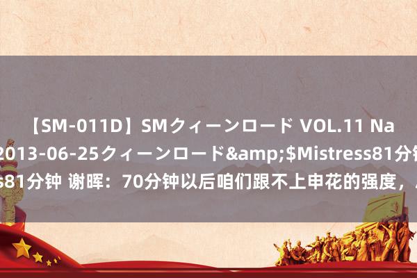 【SM-011D】SMクィーンロード VOL.11 Na:Na</a>2013-06-25クィーンロード&$Mistress81分钟 谢晖：70分钟以后咱们跟不上申花的强度，总体来说依然相比爽气