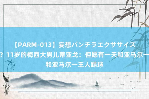 【PARM-013】妄想パンチラエクササイズ 能否成真？11岁的梅西大男儿蒂亚戈：但愿有一天和亚马尔一王人踢球