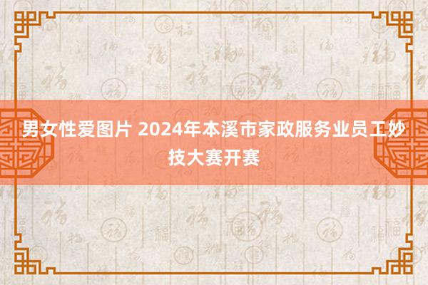 男女性爱图片 2024年本溪市家政服务业员工妙技大赛开赛