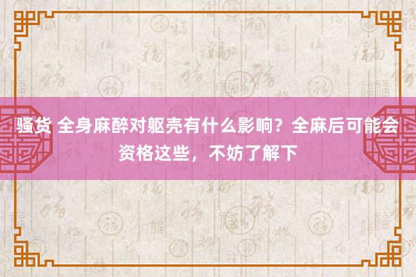 骚货 全身麻醉对躯壳有什么影响？全麻后可能会资格这些，不妨了解下