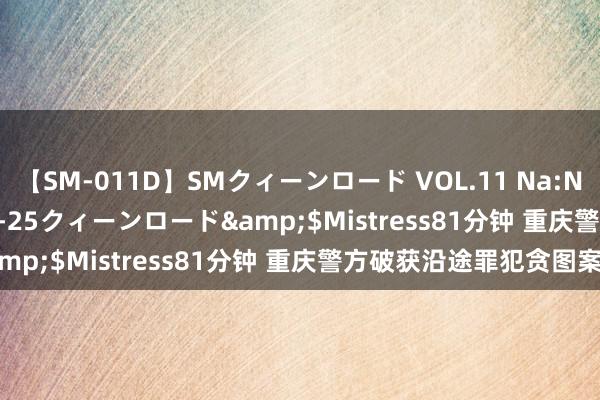 【SM-011D】SMクィーンロード VOL.11 Na:Na</a>2013-06-25クィーンロード&$Mistress81分钟 重庆警方破获沿途罪犯贪图案