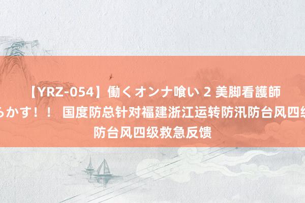 【YRZ-054】働くオンナ喰い 2 美脚看護師を食い散らかす！！ 国度防总针对福建浙江运转防汛防台风四级救急反馈