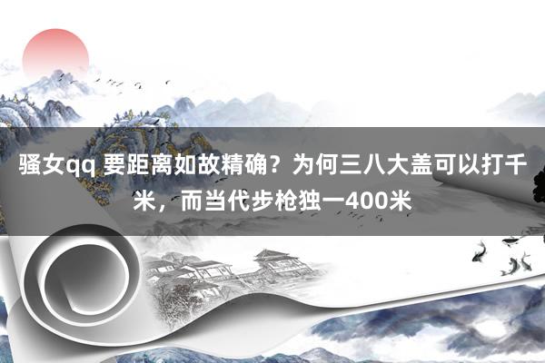 骚女qq 要距离如故精确？为何三八大盖可以打千米，而当代步枪独一400米