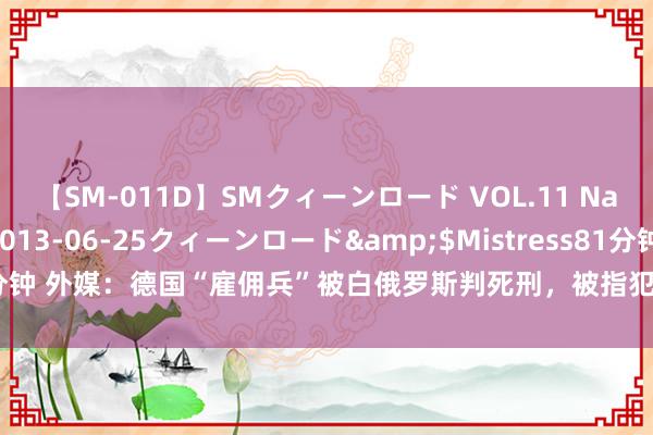 【SM-011D】SMクィーンロード VOL.11 Na:Na</a>2013-06-25クィーンロード&$Mistress81分钟 外媒：德国“雇佣兵”被白俄罗斯判死刑，被指犯有实行恐怖目的活动等罪名