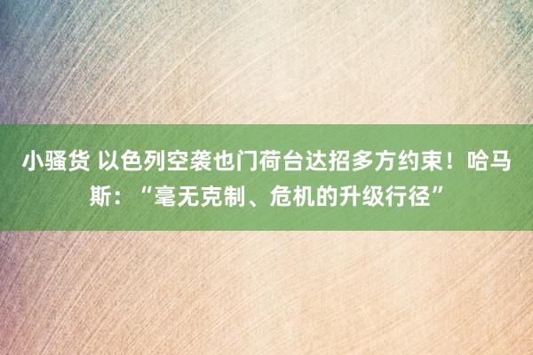 小骚货 以色列空袭也门荷台达招多方约束！哈马斯：“毫无克制、危机的升级行径”