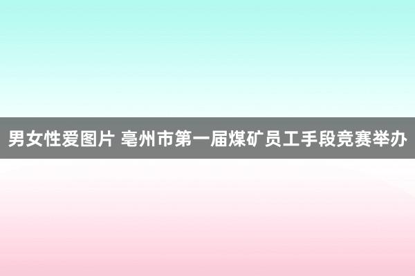 男女性爱图片 亳州市第一届煤矿员工手段竞赛举办