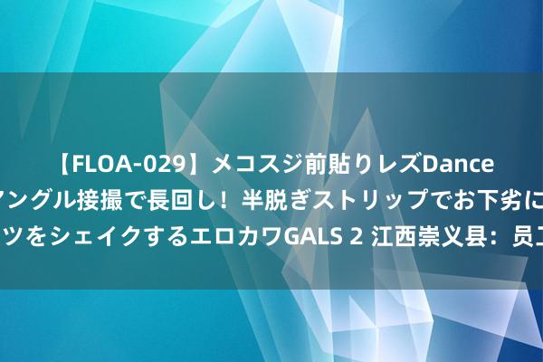 【FLOA-029】メコスジ前貼りレズDance オマ○コ喰い込みをローアングル接撮で長回し！半脱ぎストリップでお下劣にケツをシェイクするエロカワGALS 2 江西崇义县：员工之家为员工“厚谊价值上分”