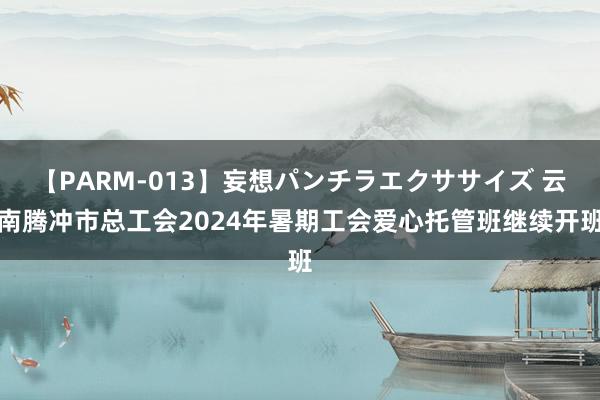 【PARM-013】妄想パンチラエクササイズ 云南腾冲市总工会2024年暑期工会爱心托管班继续开班