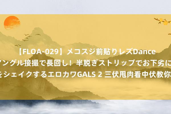 【FLOA-029】メコスジ前貼りレズDance オマ○コ喰い込みをローアングル接撮で長回し！半脱ぎストリップでお下劣にケツをシェイクするエロカワGALS 2 三伏甩肉看中伏教你一招3天掉2斤！不指引狠狠排湿！