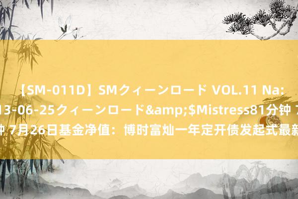 【SM-011D】SMクィーンロード VOL.11 Na:Na</a>2013-06-25クィーンロード&$Mistress81分钟 7月26日基金净值：博时富灿一年定开债发起式最新净值1.0681，涨0.03%