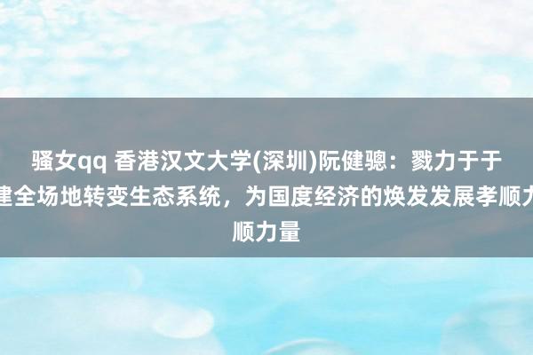 骚女qq 香港汉文大学(深圳)阮健骢：戮力于于构建全场地转变生态系统，为国度经济的焕发发展孝顺力量