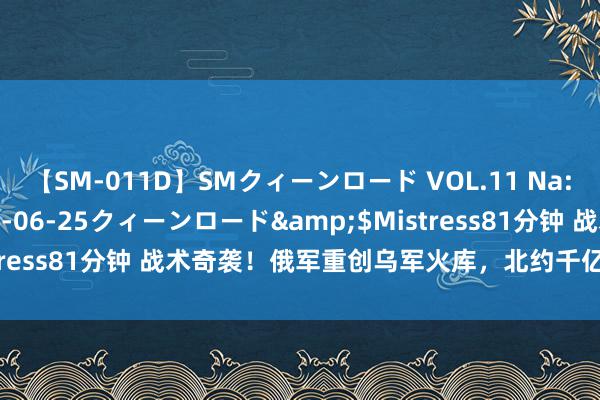 【SM-011D】SMクィーンロード VOL.11 Na:Na</a>2013-06-25クィーンロード&$Mistress81分钟 战术奇袭！俄军重创乌军火库，北约千亿军援险成泡影