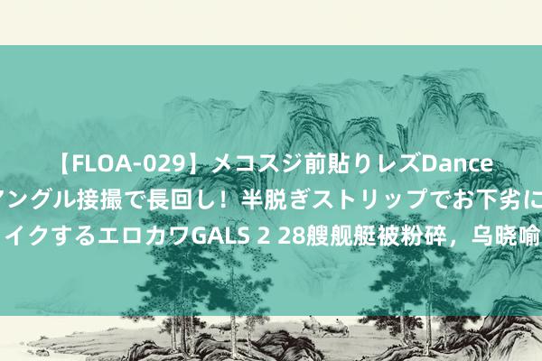 【FLOA-029】メコスジ前貼りレズDance オマ○コ喰い込みをローアングル接撮で長回し！半脱ぎストリップでお下劣にケツをシェイクするエロカワGALS 2 28艘舰艇被粉碎，乌晓喻俄舰队灭一火，基辅的眼神已锁定黑海