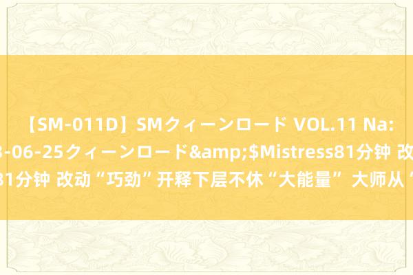 【SM-011D】SMクィーンロード VOL.11 Na:Na</a>2013-06-25クィーンロード&$Mistress81分钟 改动“巧劲”开释下层不休“大能量” 大师从“不雅众”变“主角”