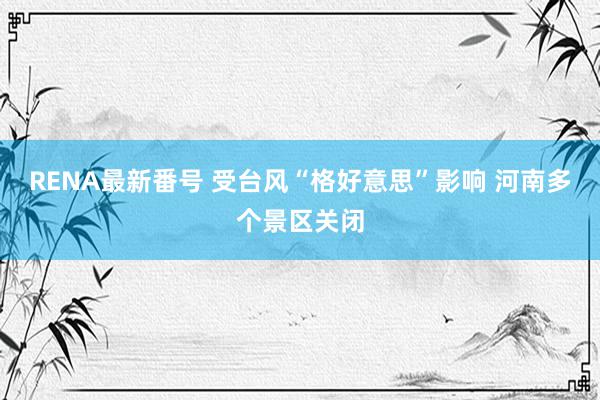 RENA最新番号 受台风“格好意思”影响 河南多个景区关闭