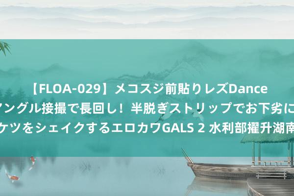 【FLOA-029】メコスジ前貼りレズDance オマ○コ喰い込みをローアングル接撮で長回し！半脱ぎストリップでお下劣にケツをシェイクするエロカワGALS 2 水利部擢升湖南省激流腐朽救急反馈至Ⅲ级