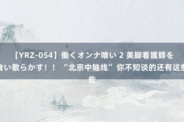 【YRZ-054】働くオンナ喰い 2 美脚看護師を食い散らかす！！ “北京中轴线” 你不知谈的还有这些