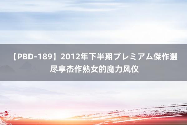 【PBD-189】2012年下半期プレミアム傑作選 尽享杰作熟女的魔力风仪