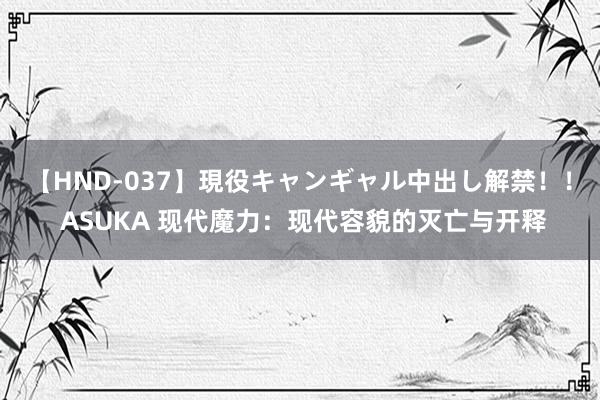 【HND-037】現役キャンギャル中出し解禁！！ ASUKA 现代魔力：现代容貌的灭亡与开释