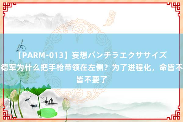 【PARM-013】妄想パンチラエクササイズ 二战德军为什么把手枪带领在左侧？为了进程化，命皆不要了