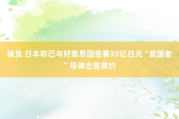 骚货 日本称已与好意思国签署30亿日元“爱国者”导弹出售条约